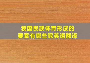 我国民族体育形成的要素有哪些呢英语翻译