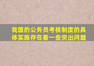 我国的公务员考核制度的具体实施存在着一些突出问题