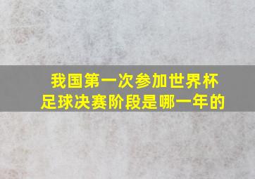 我国第一次参加世界杯足球决赛阶段是哪一年的