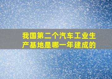 我国第二个汽车工业生产基地是哪一年建成的