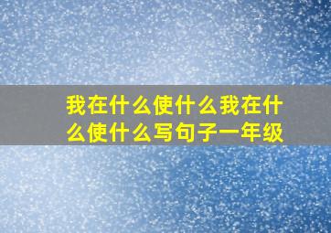 我在什么使什么我在什么使什么写句子一年级