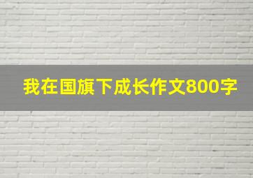 我在国旗下成长作文800字