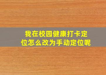 我在校园健康打卡定位怎么改为手动定位呢