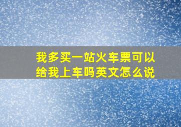 我多买一站火车票可以给我上车吗英文怎么说