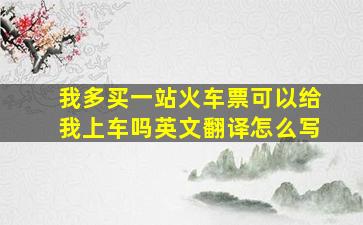 我多买一站火车票可以给我上车吗英文翻译怎么写