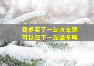 我多买了一站火车票可以在下一站坐车吗