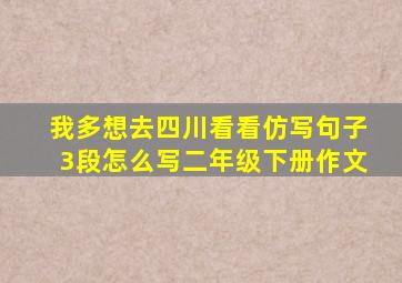 我多想去四川看看仿写句子3段怎么写二年级下册作文