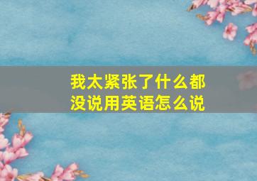 我太紧张了什么都没说用英语怎么说