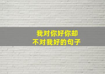 我对你好你却不对我好的句子