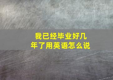 我已经毕业好几年了用英语怎么说