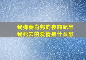 我弹奏肖邦的夜曲纪念我死去的爱情是什么歌