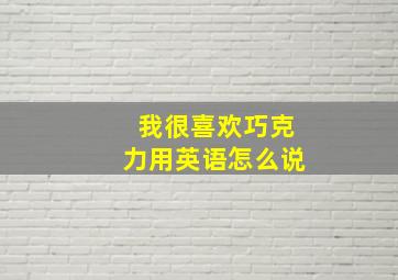 我很喜欢巧克力用英语怎么说