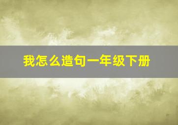 我怎么造句一年级下册