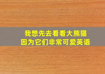 我想先去看看大熊猫因为它们非常可爱英语