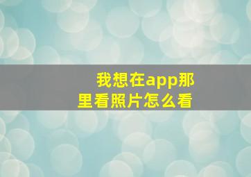 我想在app那里看照片怎么看