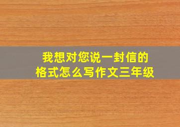 我想对您说一封信的格式怎么写作文三年级