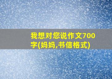 我想对您说作文700字(妈妈,书信格式)