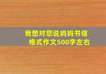 我想对您说妈妈书信格式作文500字左右