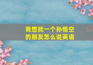 我想找一个孙悟空的朋友怎么说英语