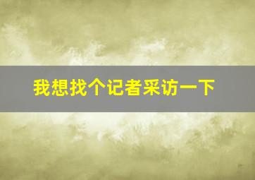 我想找个记者采访一下