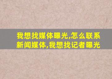 我想找媒体曝光,怎么联系新闻媒体,我想找记者曝光