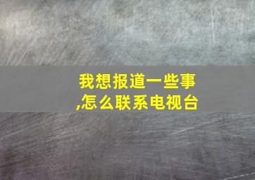 我想报道一些事,怎么联系电视台