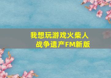 我想玩游戏火柴人战争遗产FM新版