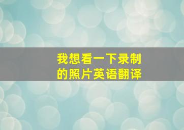 我想看一下录制的照片英语翻译