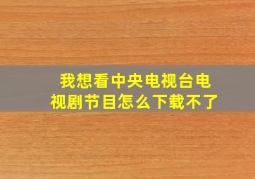 我想看中央电视台电视剧节目怎么下载不了