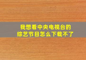 我想看中央电视台的综艺节目怎么下载不了