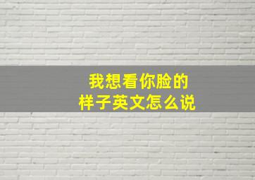 我想看你脸的样子英文怎么说