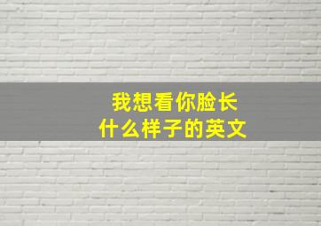 我想看你脸长什么样子的英文