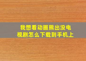 我想看动画熊出没电视剧怎么下载到手机上