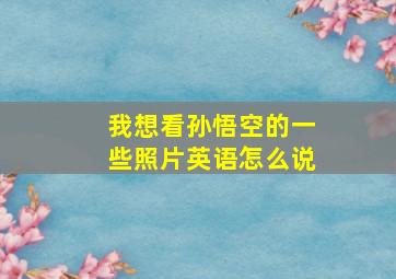 我想看孙悟空的一些照片英语怎么说