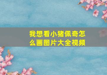 我想看小猪佩奇怎么画图片大全视频