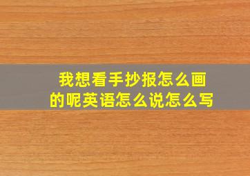 我想看手抄报怎么画的呢英语怎么说怎么写