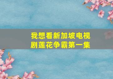 我想看新加坡电视剧莲花争霸第一集