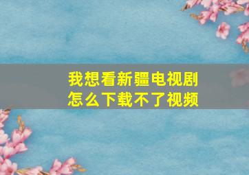 我想看新疆电视剧怎么下载不了视频