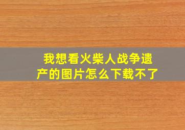 我想看火柴人战争遗产的图片怎么下载不了