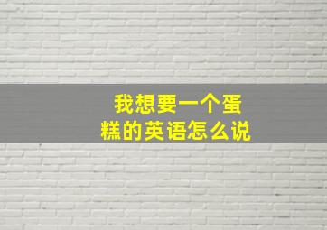 我想要一个蛋糕的英语怎么说