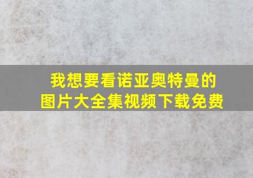 我想要看诺亚奥特曼的图片大全集视频下载免费