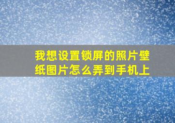 我想设置锁屏的照片壁纸图片怎么弄到手机上