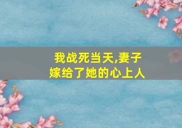 我战死当天,妻子嫁给了她的心上人