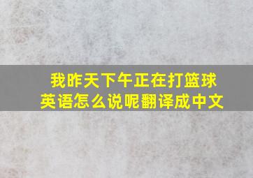 我昨天下午正在打篮球英语怎么说呢翻译成中文