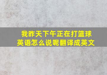 我昨天下午正在打篮球英语怎么说呢翻译成英文