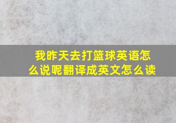 我昨天去打篮球英语怎么说呢翻译成英文怎么读