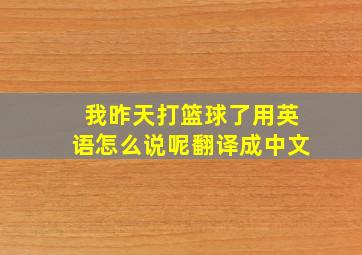 我昨天打篮球了用英语怎么说呢翻译成中文