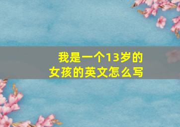 我是一个13岁的女孩的英文怎么写