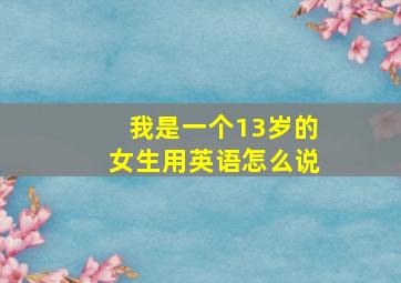 我是一个13岁的女生用英语怎么说