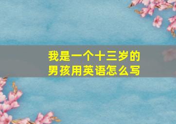 我是一个十三岁的男孩用英语怎么写